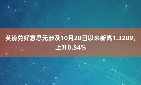 英镑兑好意思元涉及10月28日以来新高1.3289，上升0.54%